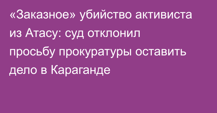 «Заказное» убийство активиста из Атасу: суд отклонил просьбу прокуратуры оставить дело в Караганде