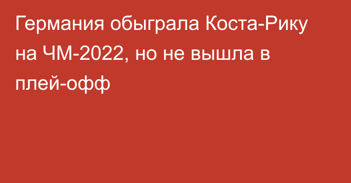 Германия обыграла Коста-Рику на ЧМ-2022, но не вышла в плей-офф