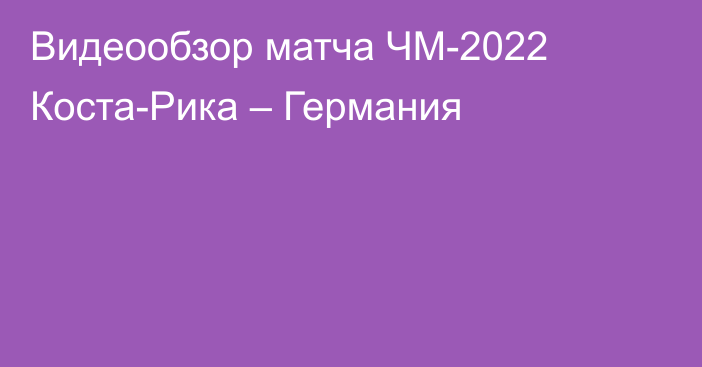 Видеообзор матча ЧМ-2022 Коста-Рика – Германия