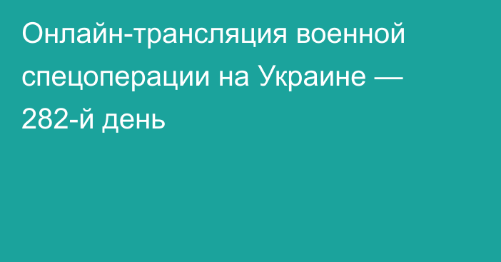 Онлайн-трансляция военной спецоперации на Украине — 282-й день