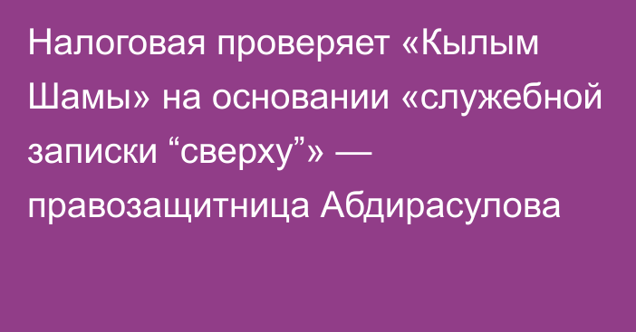 Налоговая проверяет «Кылым Шамы» на основании «служебной записки “сверху”» — правозащитница Абдирасулова