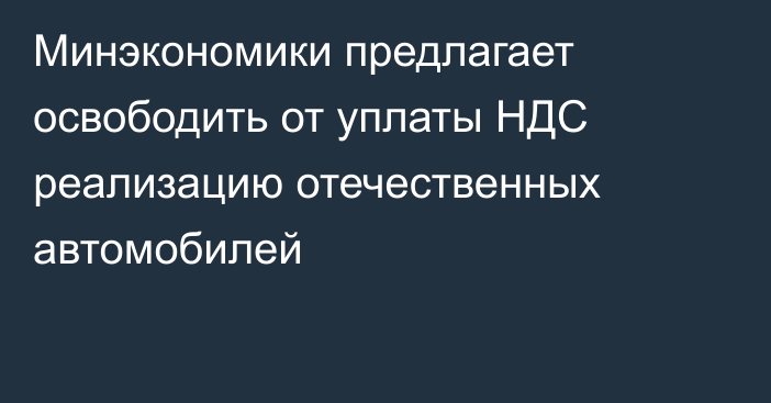 Минэкономики предлагает освободить от уплаты НДС реализацию отечественных автомобилей