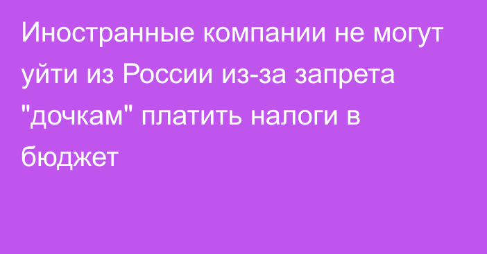 Иностранные компании не могут уйти из России из-за запрета 