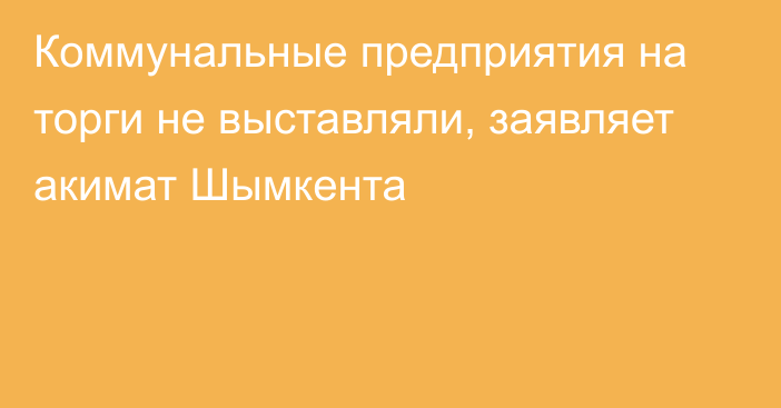 Коммунальные предприятия на торги не выставляли, заявляет акимат Шымкента