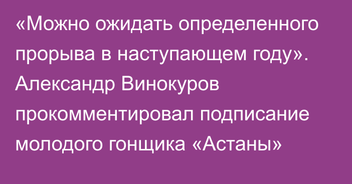 «Можно ожидать определенного прорыва в наступающем году». Александр Винокуров прокомментировал подписание молодого гонщика «Астаны»