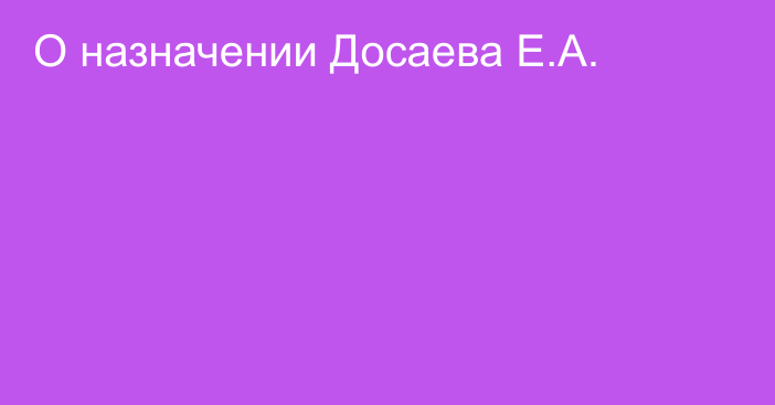 О назначении Досаева Е.А.