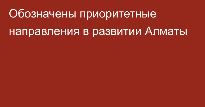 Обозначены приоритетные направления в развитии Алматы