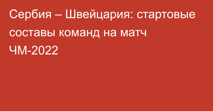 Сербия – Швейцария: стартовые составы команд на матч ЧМ-2022