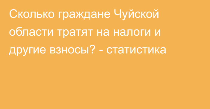 Сколько граждане Чуйской области тратят на налоги и другие взносы? - статистика