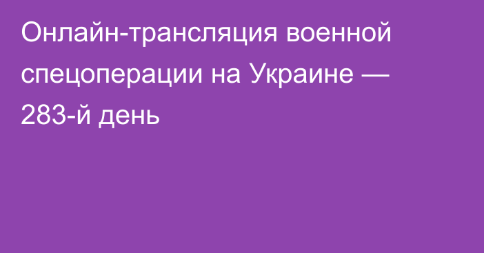 Онлайн-трансляция военной спецоперации на Украине — 283-й день