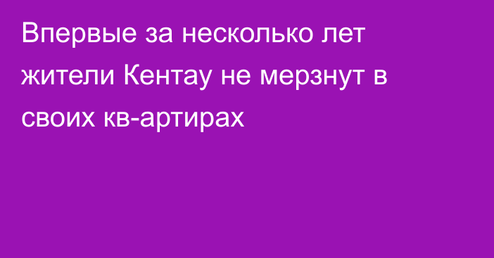 Впервые за несколько лет жители Кентау не мерзнут в своих кв­артирах​