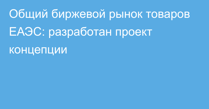 Общий биржевой рынок товаров ЕАЭС: разработан проект концепции