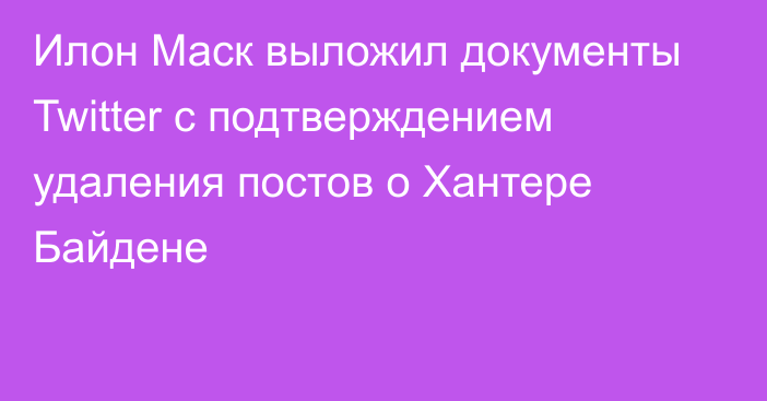 Илон Маск выложил документы Twitter с подтверждением удаления постов о Хантере Байдене