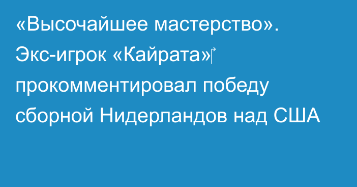 «Высочайшее мастерство». Экс-игрок «Кайрата»‎ прокомментировал победу сборной Нидерландов над США