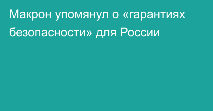 Макрон упомянул о «гарантиях безопасности» для России