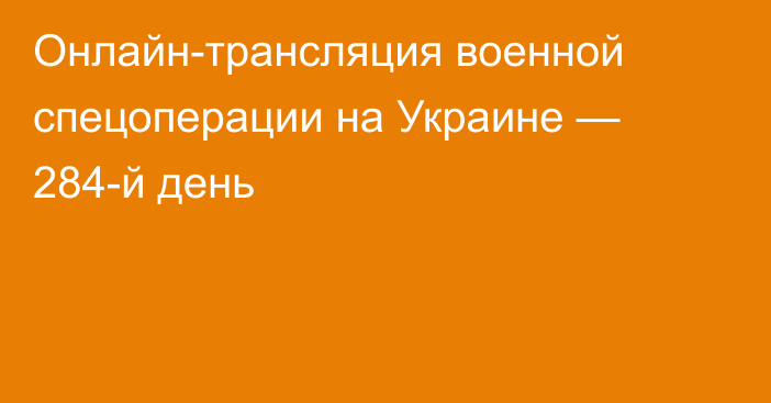 Онлайн-трансляция военной спецоперации на Украине — 284-й день