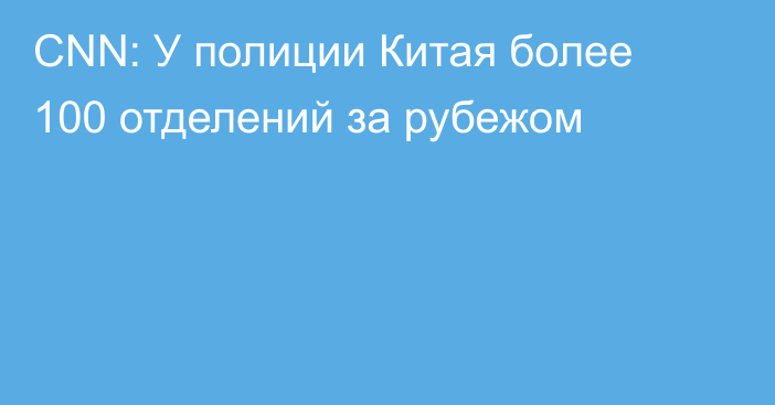 CNN: У полиции Китая более 100 отделений за рубежом