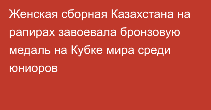 Женская сборная Казахстана на рапирах завоевала бронзовую медаль на Кубке мира среди юниоров