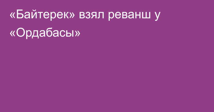 «Байтерек» взял реванш у «Ордабасы»