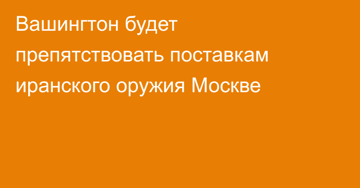 Вашингтон будет препятствовать поставкам иранского оружия Москве