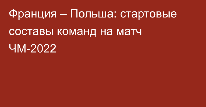 Франция – Польша: стартовые составы команд на матч ЧМ-2022