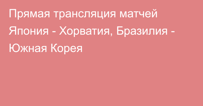 Прямая трансляция матчей Япония - Хорватия, Бразилия - Южная Корея