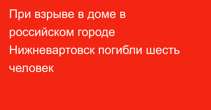 При взрыве в доме в российском городе Нижневартовск погибли шесть человек