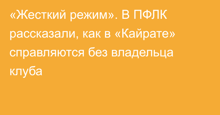 «Жесткий режим». В ПФЛК рассказали, как в «Кайрате» справляются без владельца клуба