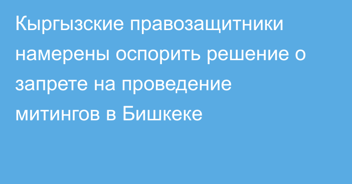 Кыргызские 
правозащитники намерены оспорить решение о запрете на проведение митингов в Бишкеке