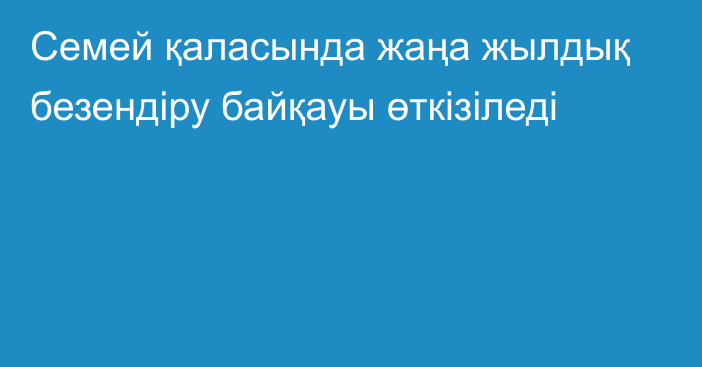 Семей қаласында жаңа жылдық безендіру байқауы өткізіледі