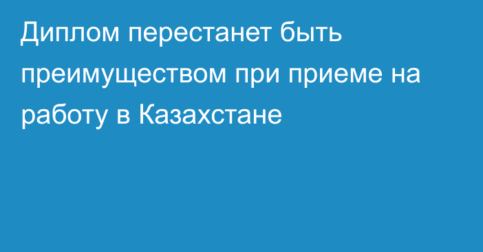 Диплом перестанет быть преимуществом при приеме на работу в Казахстане