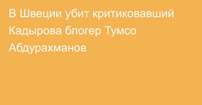 В Швеции убит критиковавший Кадырова блогер Тумсо Абдурахманов