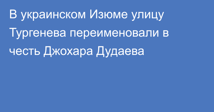 В украинском Изюме улицу Тургенева переименовали в честь Джохара Дудаева