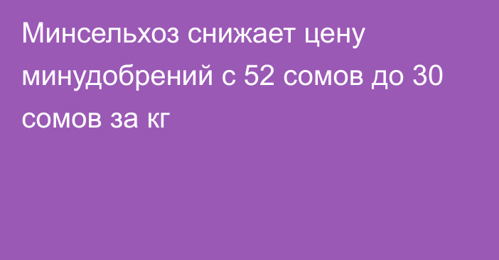 Минсельхоз снижает цену минудобрений с 52 сомов до 30 сомов за кг