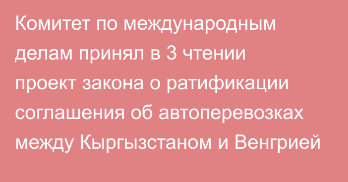 Комитет по международным делам принял в 3 чтении проект закона о ратификации соглашения об автоперевозках между Кыргызстаном и Венгрией