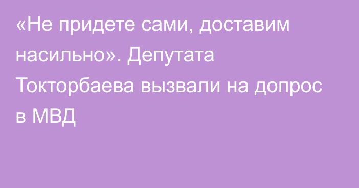 «Не придете сами, доставим насильно». Депутата Токторбаева вызвали на допрос в МВД