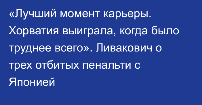 «Лучший момент карьеры. Хорватия выиграла, когда было труднее всего». Ливакович о трех отбитых пенальти с Японией