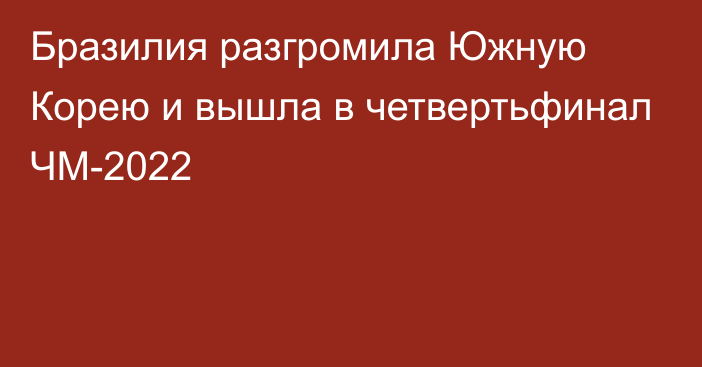 Бразилия разгромила Южную Корею и вышла в четвертьфинал ЧМ-2022