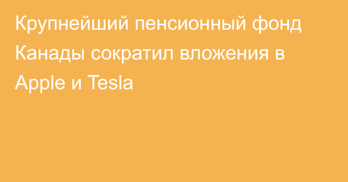 Крупнейший пенсионный фонд Канады сократил вложения в Apple и Tesla