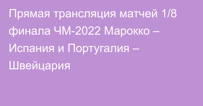 Прямая трансляция матчей 1/8 финала ЧМ-2022 Марокко – Испания и Португалия – Швейцария