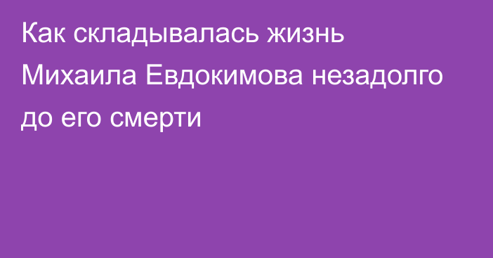 Как складывалась жизнь Михаила Евдокимова незадолго до его смерти