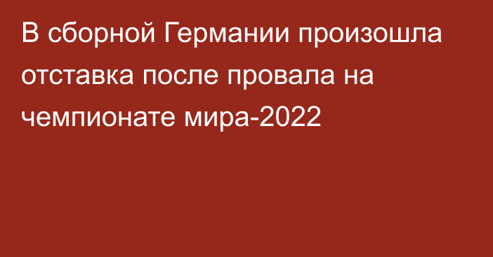 В сборной Германии произошла отставка после провала на чемпионате мира-2022