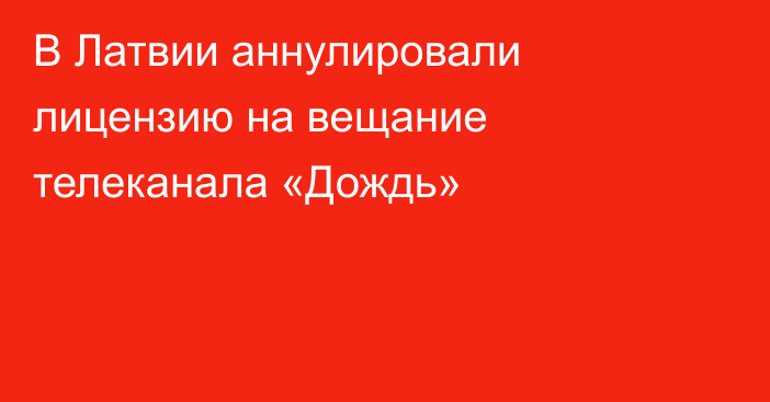 В Латвии аннулировали лицензию на вещание телеканала «Дождь»