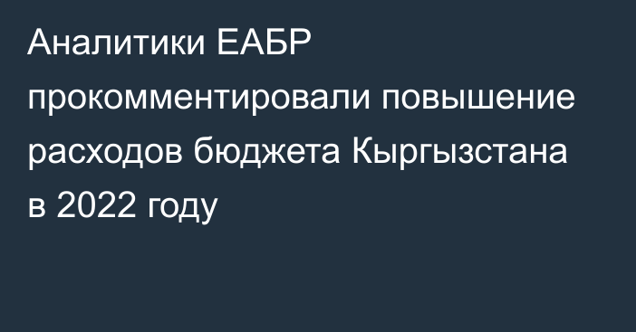 Аналитики ЕАБР прокомментировали повышение расходов бюджета Кыргызстана в 2022 году