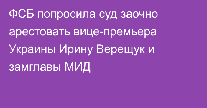 ФСБ попросила суд заочно арестовать вице-премьера Украины Ирину Верещук и замглавы МИД