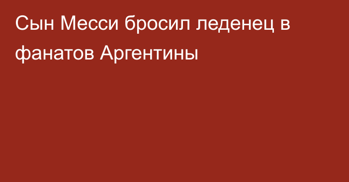 Сын Месси бросил леденец в фанатов Аргентины