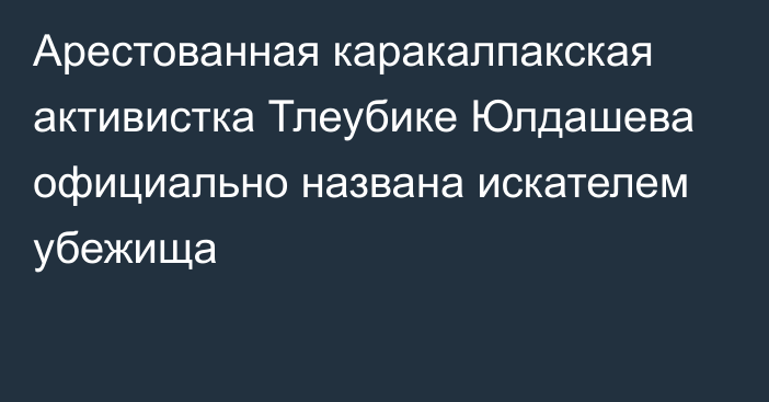 Арестованная каракалпакская активистка Тлеубике Юлдашева официально названа искателем убежища