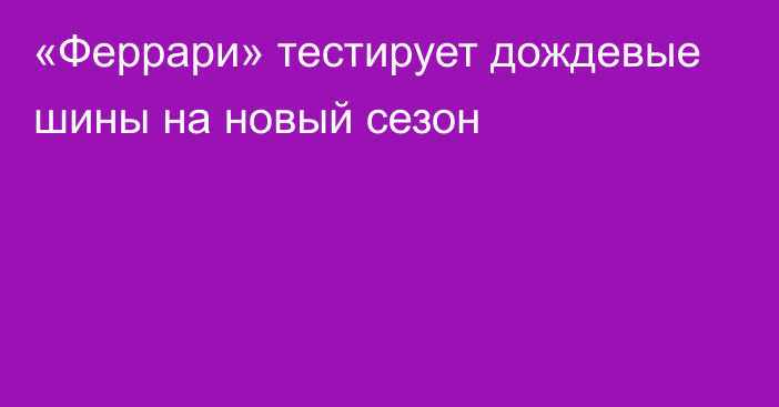 «Феррари» тестирует дождевые шины на новый сезон