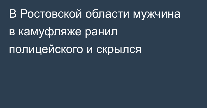 В Ростовской области мужчина в камуфляже ранил полицейского и скрылся