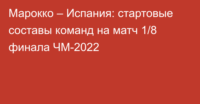 Марокко – Испания: стартовые составы команд на матч 1/8 финала ЧМ-2022